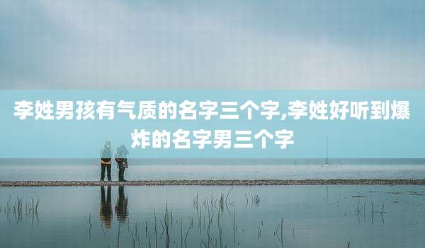 李姓男孩有气质的名字三个字,李姓好听到爆炸的名字男三个字