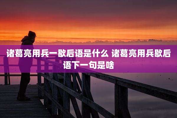 诸葛亮用兵一歇后语是什么 诸葛亮用兵歇后语下一句是啥