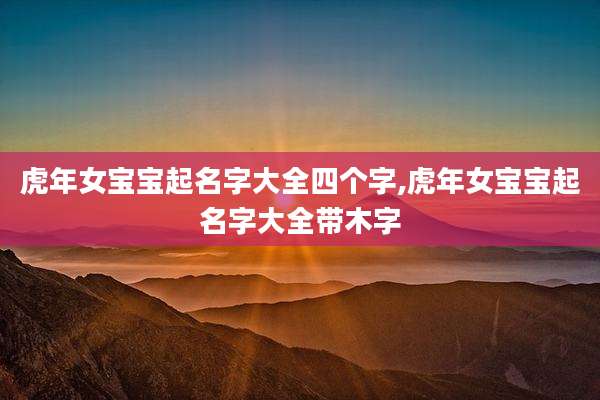 虎年女宝宝起名字大全四个字,虎年女宝宝起名字大全带木字