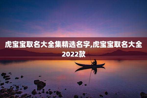 虎宝宝取名大全集精选名字,虎宝宝取名大全2022款