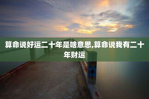 算命说好运二十年是啥意思,算命说我有二十年财运