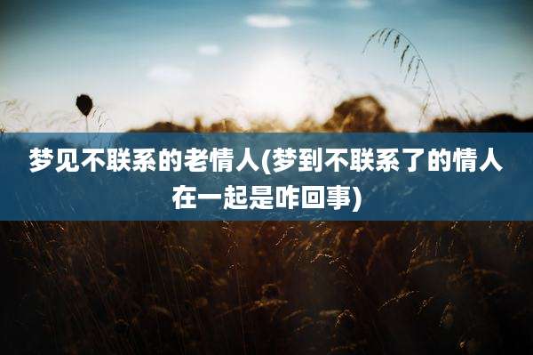 梦见不联系的老情人(梦到不联系了的情人在一起是咋回事)