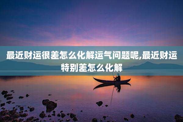 最近财运很差怎么化解运气问题呢,最近财运特别差怎么化解