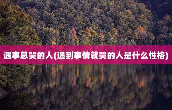 遇事总哭的人(遇到事情就哭的人是什么性格)