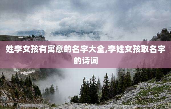 姓李女孩有寓意的名字大全,李姓女孩取名字的诗词