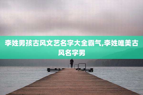 李姓男孩古风文艺名字大全霸气,李姓唯美古风名字男