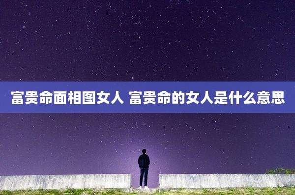 富贵命面相图女人 富贵命的女人是什么意思