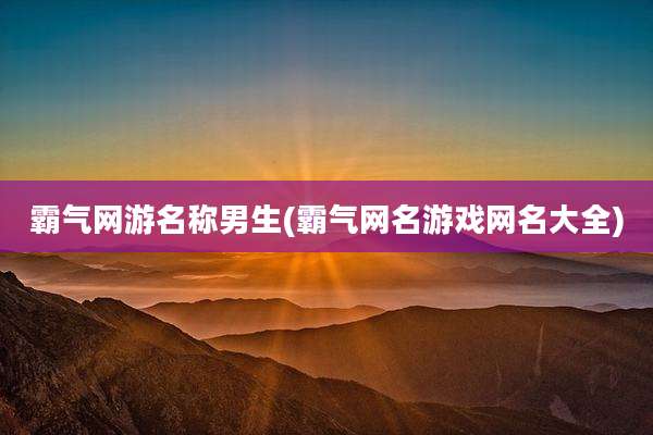 霸气网游名称男生(霸气网名游戏网名大全)