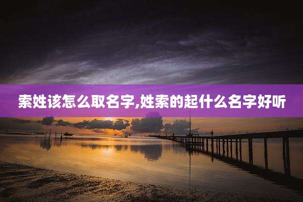 索姓该怎么取名字,姓索的起什么名字好听