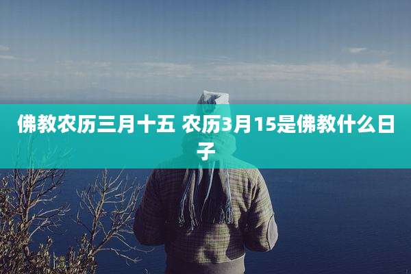 佛教农历三月十五 农历3月15是佛教什么日子