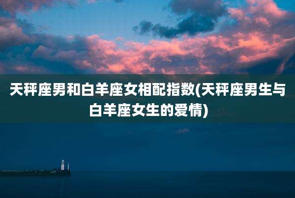 天秤座男和白羊座女相配指数(天秤座男生与白羊座女生的爱情)
