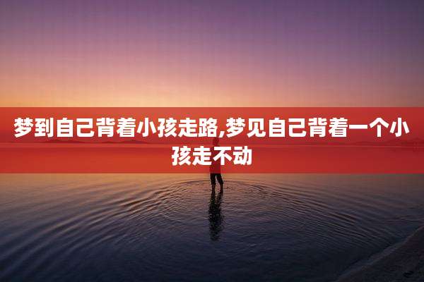 梦到自己背着小孩走路,梦见自己背着一个小孩走不动
