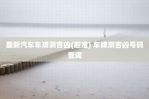 最新汽车车牌测吉凶(超准) 车牌测吉凶号码查询