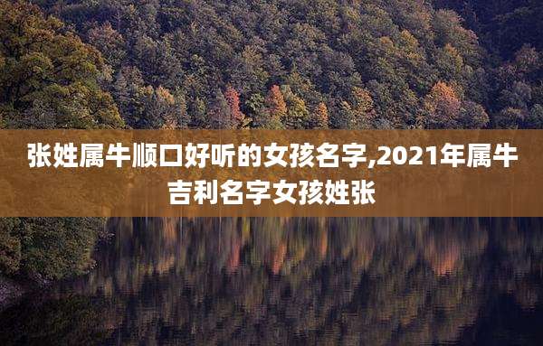 张姓属牛顺口好听的女孩名字,2021年属牛吉利名字女孩姓张
