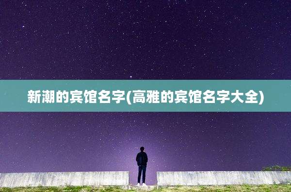 新潮的宾馆名字(高雅的宾馆名字大全)