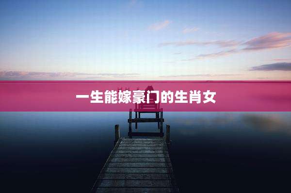 一生能嫁豪门的生肖女