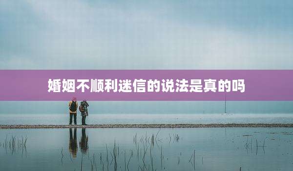 婚姻不顺利迷信的说法是真的吗