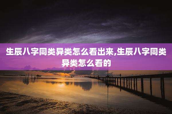 生辰八字同类异类怎么看出来,生辰八字同类异类怎么看的
