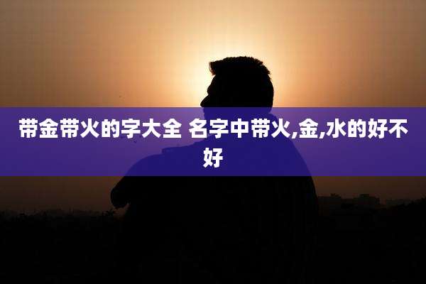 带金带火的字大全 名字中带火,金,水的好不好