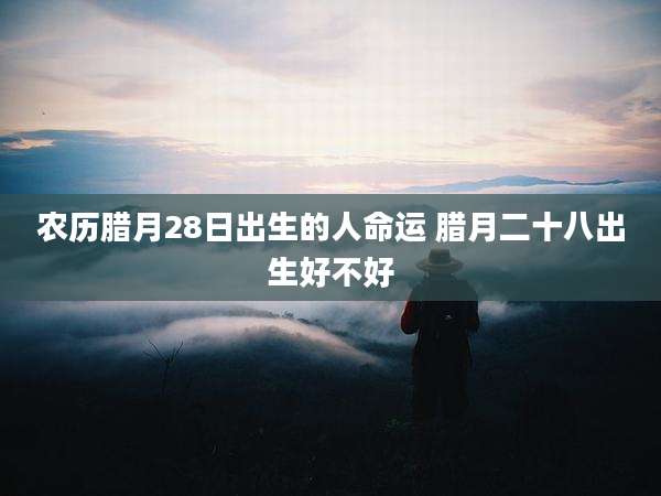 农历腊月28日出生的人命运 腊月二十八出生好不好