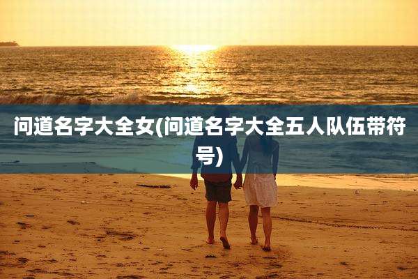 问道名字大全女(问道名字大全五人队伍带符号)