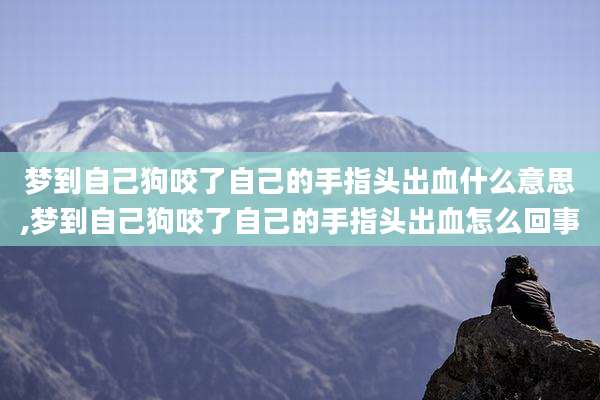 梦到自己狗咬了自己的手指头出血什么意思,梦到自己狗咬了自己的手指头出血怎么回事