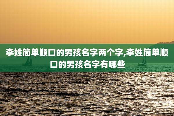 李姓简单顺口的男孩名字两个字,李姓简单顺口的男孩名字有哪些