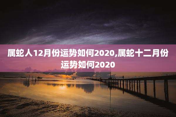 属蛇人12月份运势如何2020,属蛇十二月份运势如何2020