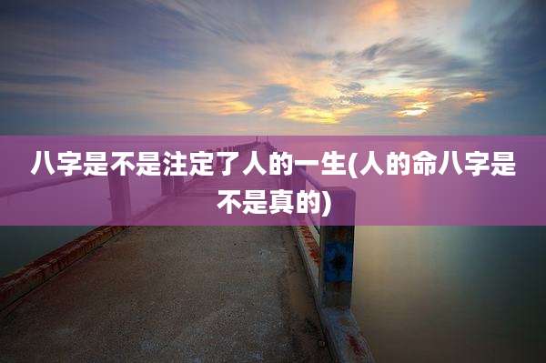 八字是不是注定了人的一生(人的命八字是不是真的)