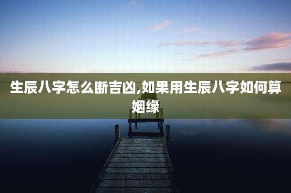 生辰八字怎么断吉凶,如果用生辰八字如何算姻缘