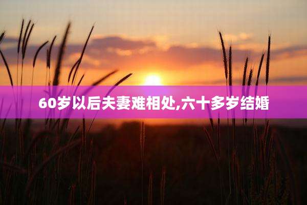 60岁以后夫妻难相处,六十多岁结婚
