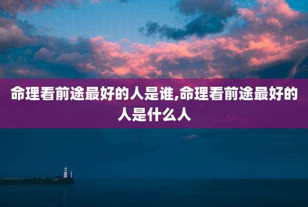 命理看前途最好的人是谁,命理看前途最好的人是什么人