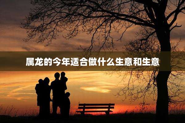 属龙的今年适合做什么生意和生意