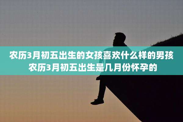 农历3月初五出生的女孩喜欢什么样的男孩 农历3月初五出生是几月份怀孕的