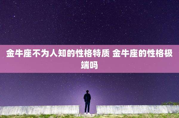 金牛座不为人知的性格特质 金牛座的性格极端吗