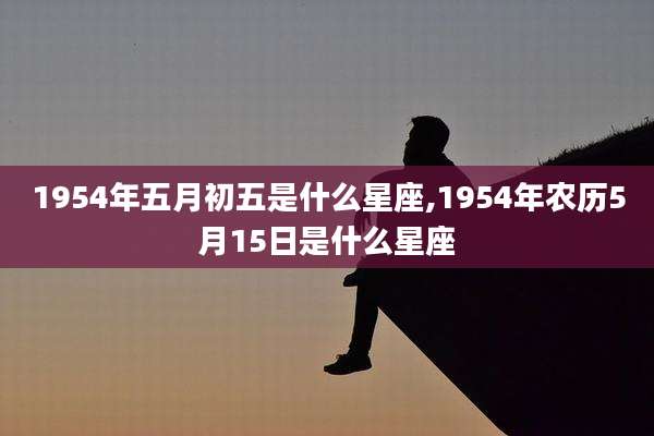 1954年五月初五是什么星座,1954年农历5月15日是什么星座