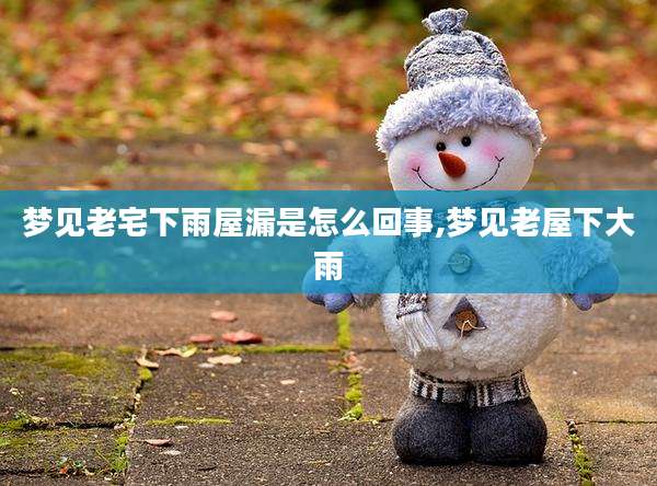 梦见老宅下雨屋漏是怎么回事,梦见老屋下大雨