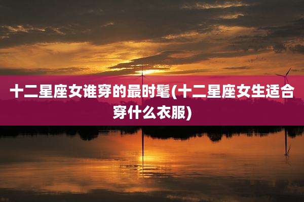 十二星座女谁穿的最时髦(十二星座女生适合穿什么衣服)