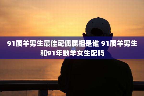91属羊男生最佳配偶属相是谁 91属羊男生和91年数羊女生配吗