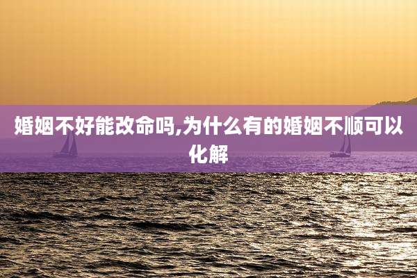 婚姻不好能改命吗,为什么有的婚姻不顺可以化解