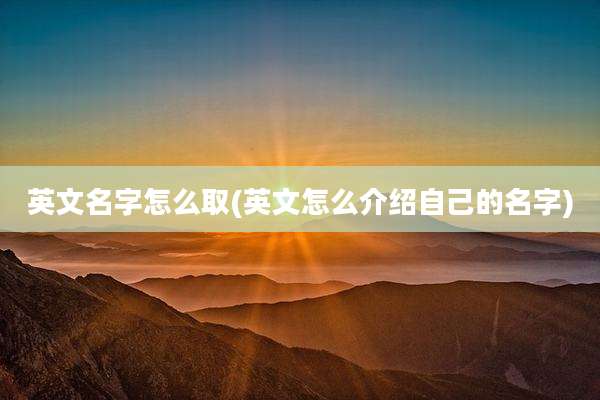 英文名字怎么取(英文怎么介绍自己的名字)