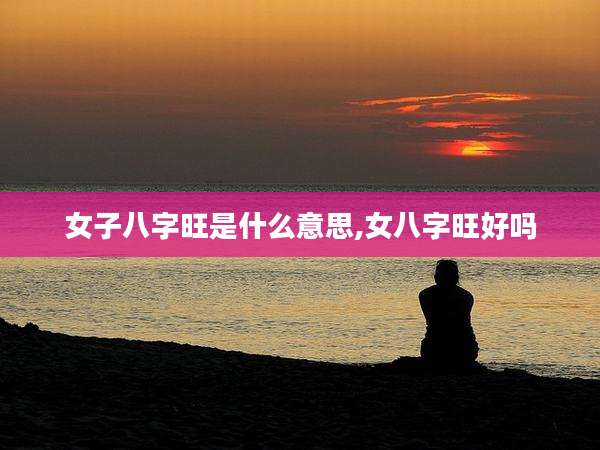 女子八字旺是什么意思,女八字旺好吗