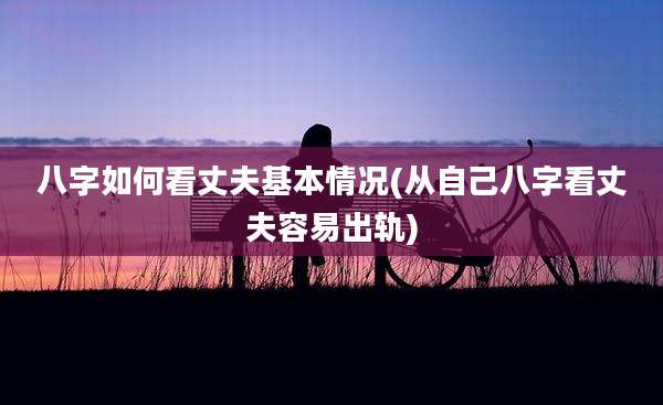 八字如何看丈夫基本情况(从自己八字看丈夫容易出轨)