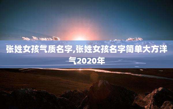 张姓女孩气质名字,张姓女孩名字简单大方洋气2020年