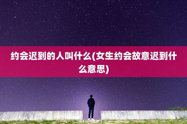 约会迟到的人叫什么(女生约会故意迟到什么意思)