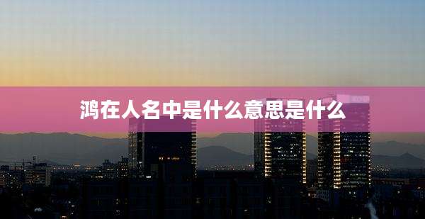鸿在人名中是什么意思是什么