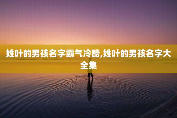 姓叶的男孩名字霸气冷酷,姓叶的男孩名字大全集