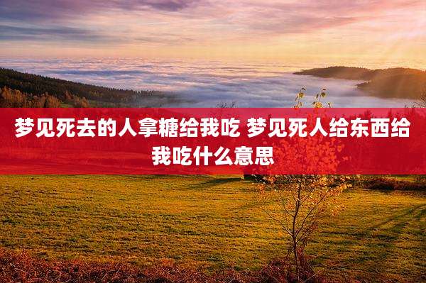 梦见死去的人拿糖给我吃 梦见死人给东西给我吃什么意思