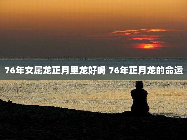 76年女属龙正月里龙好吗 76年正月龙的命运