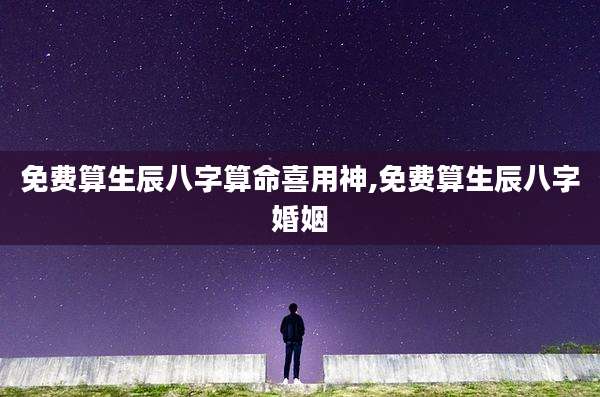 免费算生辰八字算命喜用神,免费算生辰八字婚姻